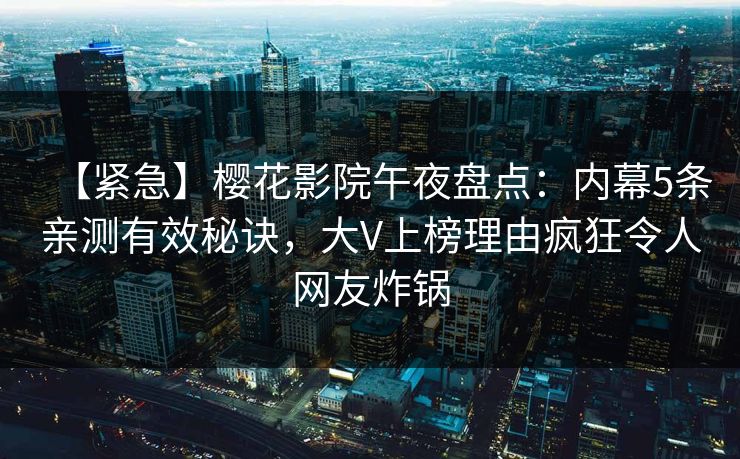 【紧急】樱花影院午夜盘点：内幕5条亲测有效秘诀，大V上榜理由疯狂令人网友炸锅