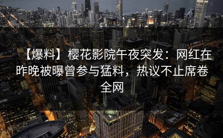 【爆料】樱花影院午夜突发：网红在昨晚被曝曾参与猛料，热议不止席卷全网