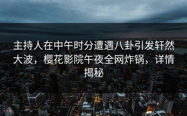 主持人在中午时分遭遇八卦引发轩然大波，樱花影院午夜全网炸锅，详情揭秘