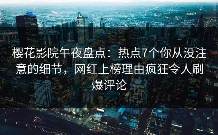 樱花影院午夜盘点：热点7个你从没注意的细节，网红上榜理由疯狂令人刷爆评论