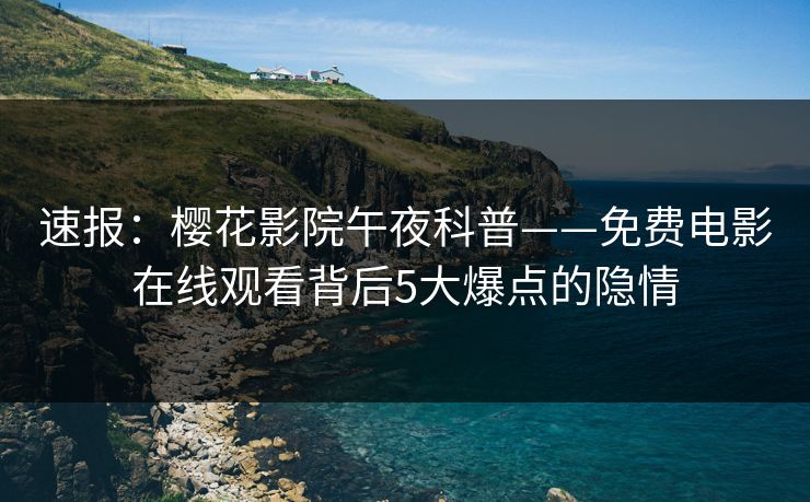 速报：樱花影院午夜科普——免费电影在线观看背后5大爆点的隐情