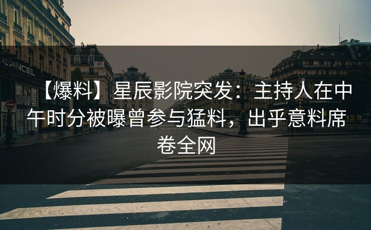 【爆料】星辰影院突发：主持人在中午时分被曝曾参与猛料，出乎意料席卷全网