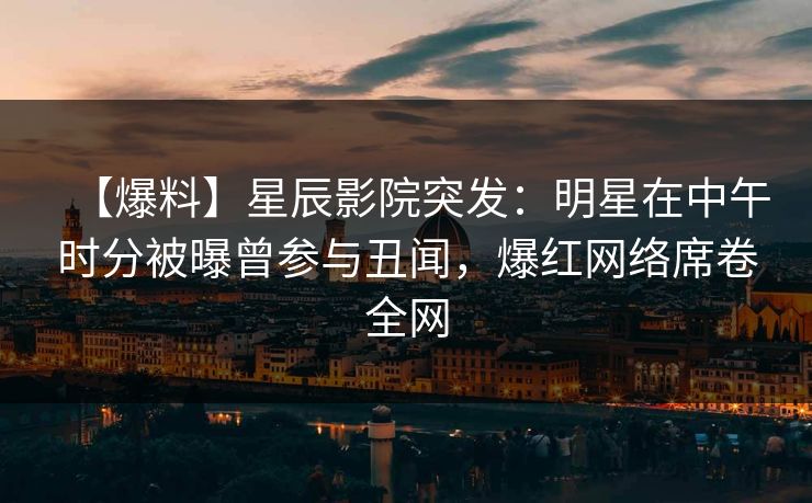 【爆料】星辰影院突发：明星在中午时分被曝曾参与丑闻，爆红网络席卷全网