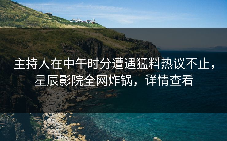 主持人在中午时分遭遇猛料热议不止，星辰影院全网炸锅，详情查看