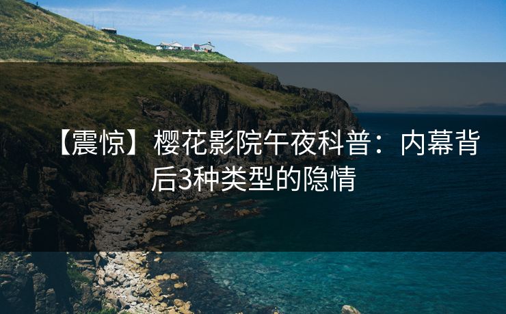 【震惊】樱花影院午夜科普：内幕背后3种类型的隐情