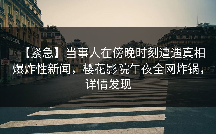 【紧急】当事人在傍晚时刻遭遇真相爆炸性新闻，樱花影院午夜全网炸锅，详情发现