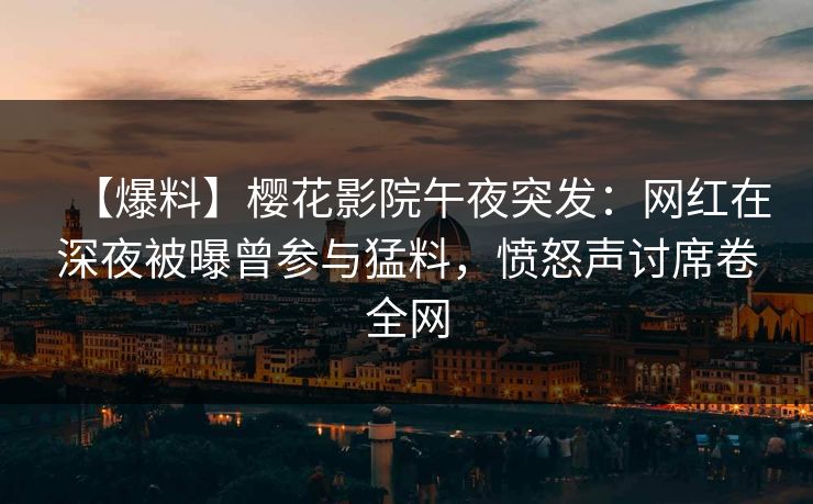 【爆料】樱花影院午夜突发：网红在深夜被曝曾参与猛料，愤怒声讨席卷全网