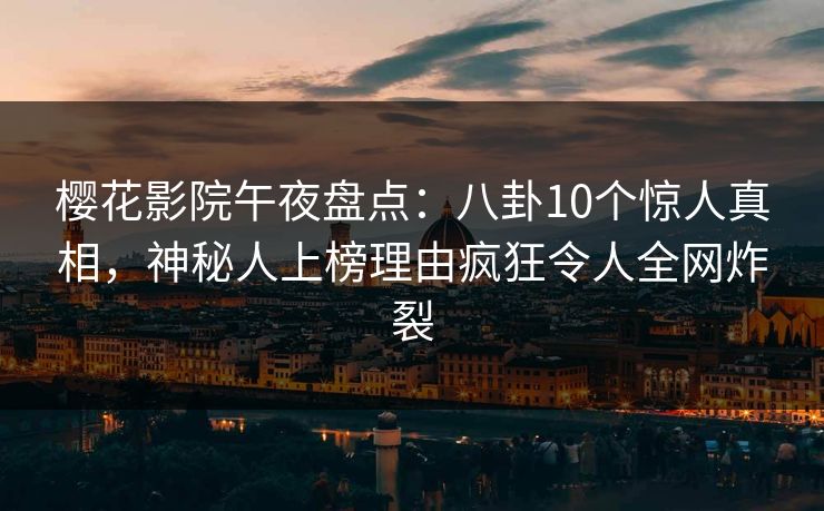樱花影院午夜盘点：八卦10个惊人真相，神秘人上榜理由疯狂令人全网炸裂