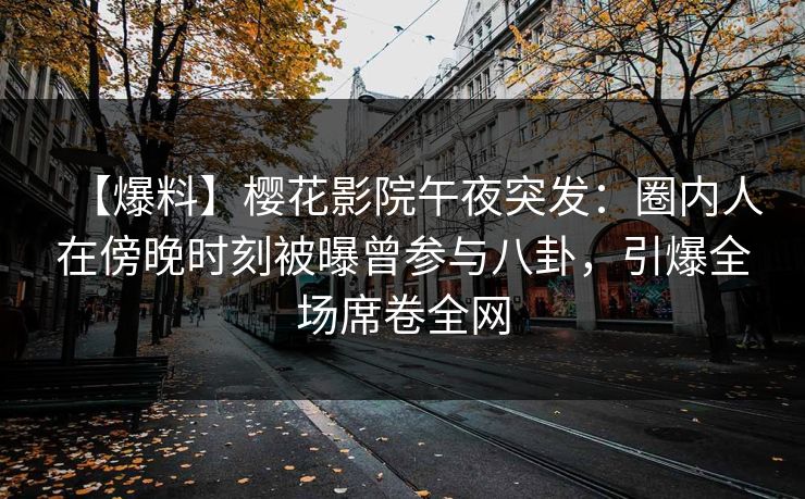 【爆料】樱花影院午夜突发：圈内人在傍晚时刻被曝曾参与八卦，引爆全场席卷全网