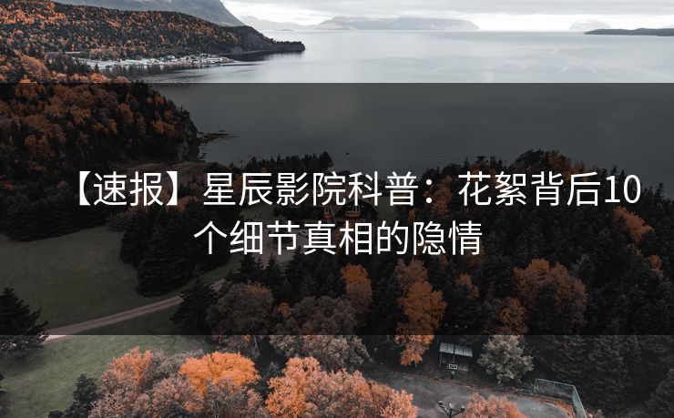 【速报】星辰影院科普：花絮背后10个细节真相的隐情