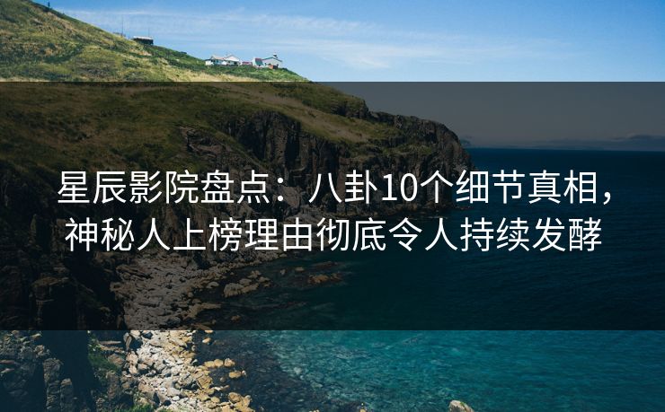 星辰影院盘点：八卦10个细节真相，神秘人上榜理由彻底令人持续发酵