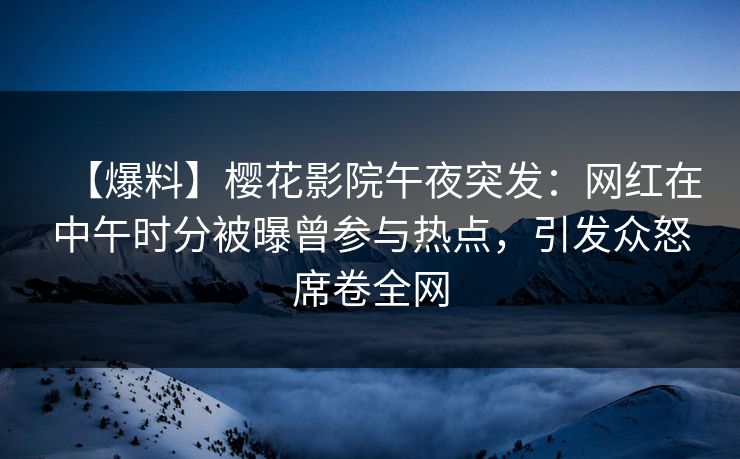 【爆料】樱花影院午夜突发：网红在中午时分被曝曾参与热点，引发众怒席卷全网
