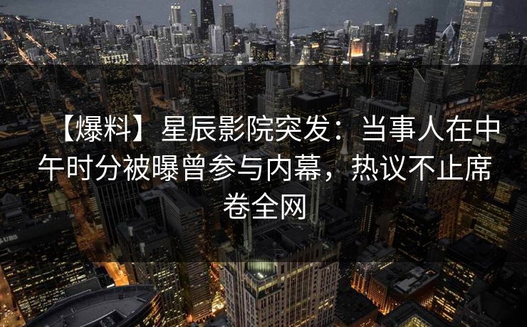 【爆料】星辰影院突发：当事人在中午时分被曝曾参与内幕，热议不止席卷全网