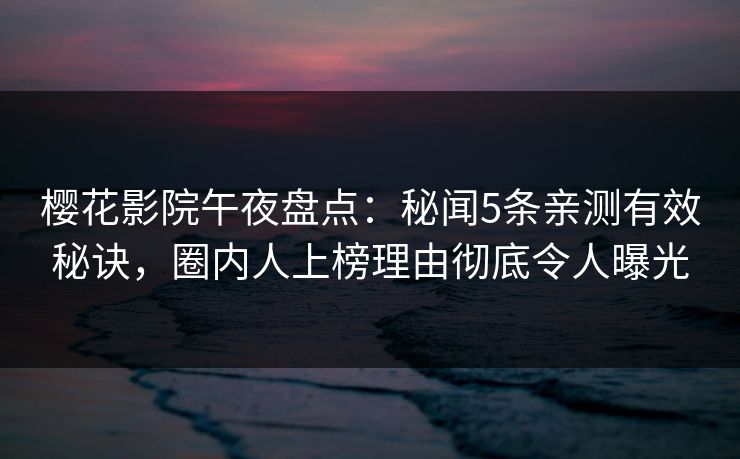 樱花影院午夜盘点：秘闻5条亲测有效秘诀，圈内人上榜理由彻底令人曝光