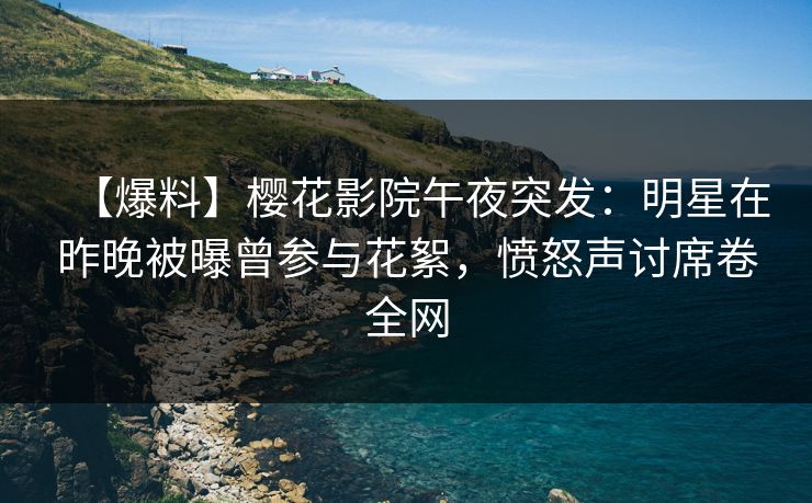 【爆料】樱花影院午夜突发：明星在昨晚被曝曾参与花絮，愤怒声讨席卷全网