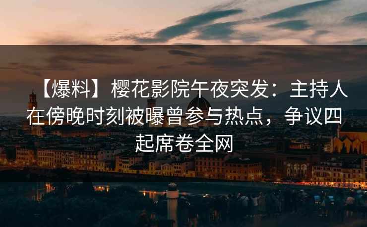 【爆料】樱花影院午夜突发：主持人在傍晚时刻被曝曾参与热点，争议四起席卷全网