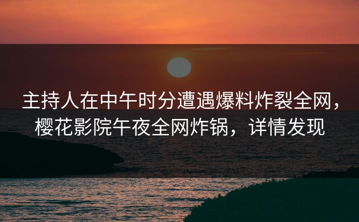 主持人在中午时分遭遇爆料炸裂全网，樱花影院午夜全网炸锅，详情发现