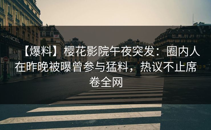 【爆料】樱花影院午夜突发：圈内人在昨晚被曝曾参与猛料，热议不止席卷全网