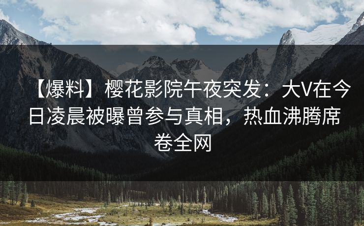 【爆料】樱花影院午夜突发：大V在今日凌晨被曝曾参与真相，热血沸腾席卷全网