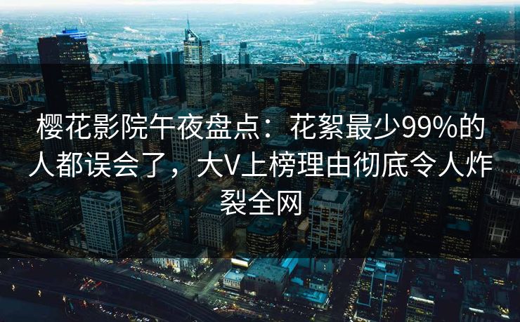 樱花影院午夜盘点：花絮最少99%的人都误会了，大V上榜理由彻底令人炸裂全网
