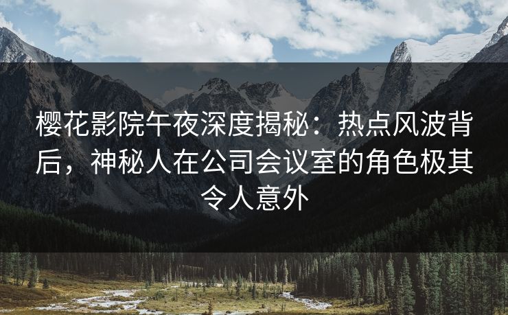 樱花影院午夜深度揭秘：热点风波背后，神秘人在公司会议室的角色极其令人意外