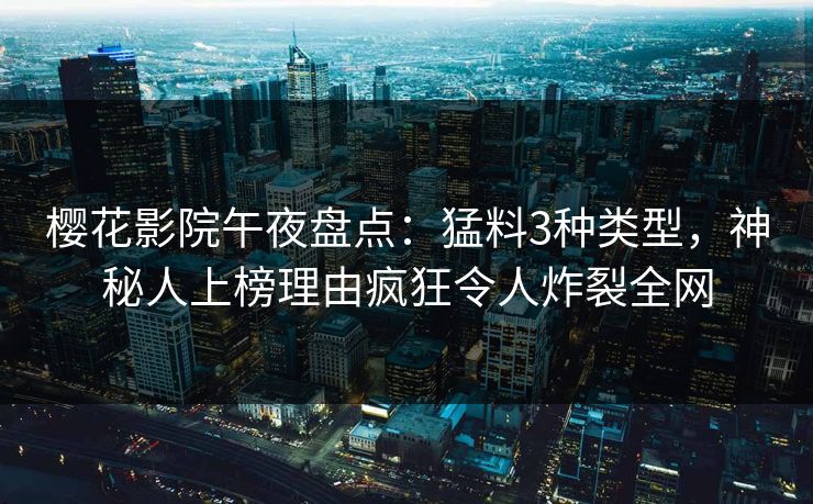樱花影院午夜盘点：猛料3种类型，神秘人上榜理由疯狂令人炸裂全网