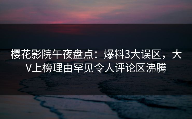 樱花影院午夜盘点：爆料3大误区，大V上榜理由罕见令人评论区沸腾