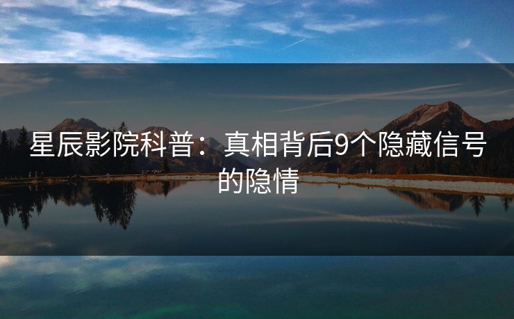 星辰影院科普：真相背后9个隐藏信号的隐情