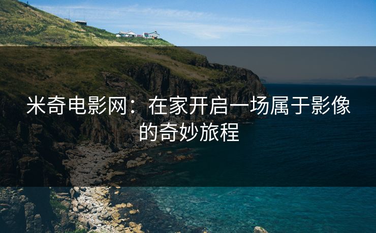 米奇电影网：在家开启一场属于影像的奇妙旅程