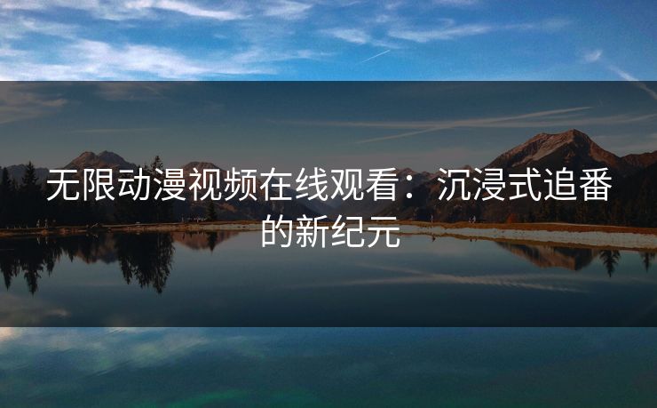 无限动漫视频在线观看：沉浸式追番的新纪元