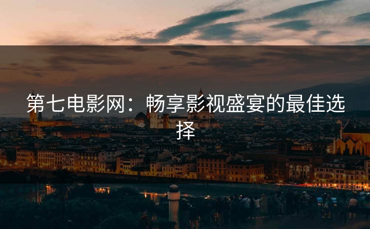 第七电影网：畅享影视盛宴的最佳选择
