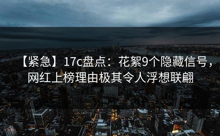 【紧急】17c盘点：花絮9个隐藏信号，网红上榜理由极其令人浮想联翩