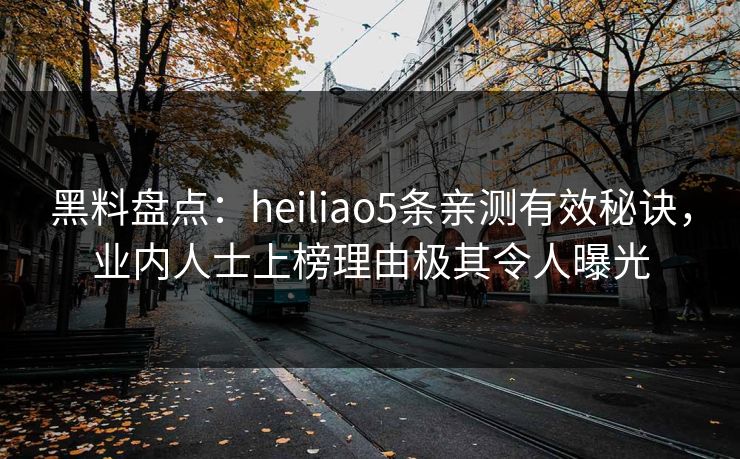 黑料盘点：heiliao5条亲测有效秘诀，业内人士上榜理由极其令人曝光
