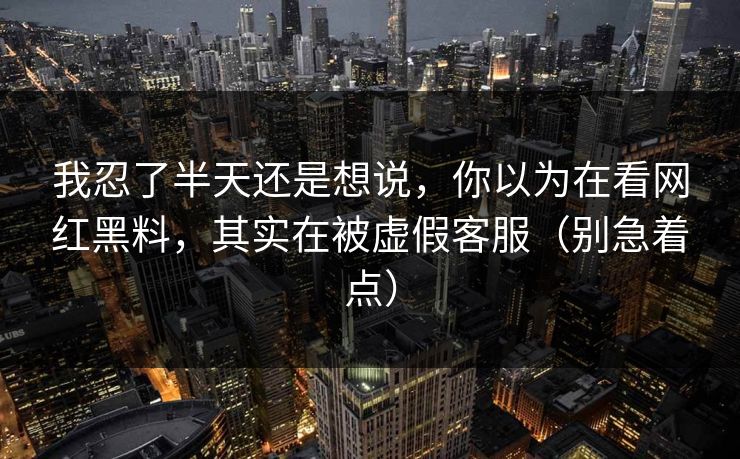 我忍了半天还是想说，你以为在看网红黑料，其实在被虚假客服（别急着点）
