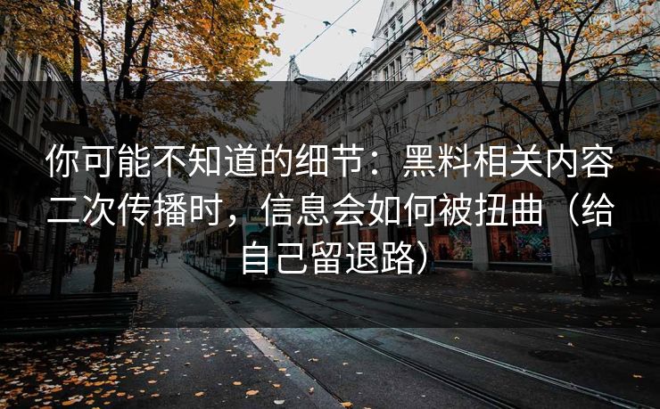你可能不知道的细节：黑料相关内容二次传播时，信息会如何被扭曲（给自己留退路）