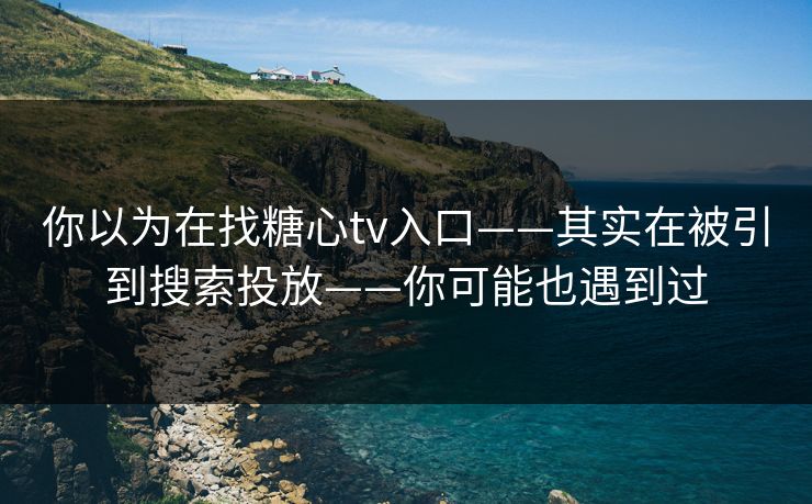 你以为在找糖心tv入口——其实在被引到搜索投放——你可能也遇到过