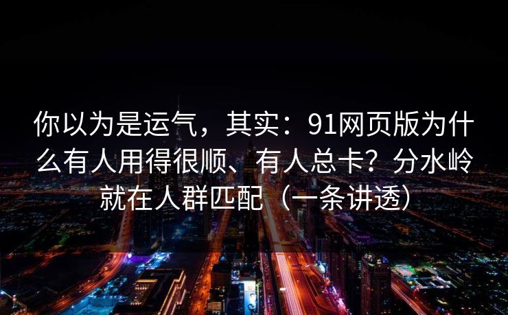 你以为是运气,其实:91网页版为什么有人用得很顺、有人总卡?分水岭就在人群匹配(一条讲透) 你以为是运气,其实:91网页版为什么有人用得很顺、有人总卡?分水岭就在人群匹配(一条讲透)