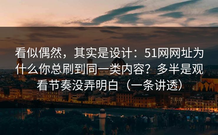 看似偶然，其实是设计：51网网址为什么你总刷到同一类内容？多半是观看节奏没弄明白（一条讲透）