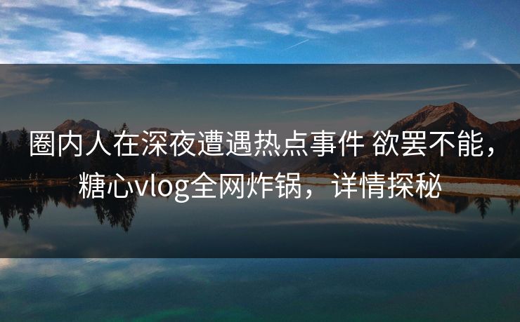 圈内人在深夜遭遇热点事件 欲罢不能，糖心vlog全网炸锅，详情探秘