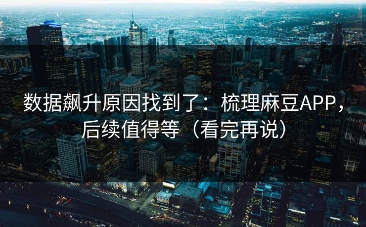 数据飙升原因找到了：梳理麻豆APP，后续值得等（看完再说）