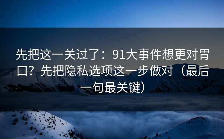 先把这一关过了：91大事件想更对胃口？先把隐私选项这一步做对（最后一句最关键）