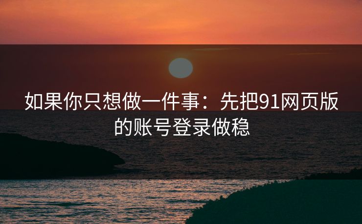 如果你只想做一件事：先把91网页版的账号登录做稳