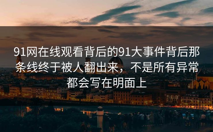 91网在线观看背后的91大事件背后那条线终于被人翻出来，不是所有异常都会写在明面上