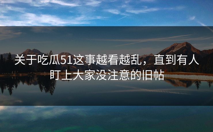 关于吃瓜51这事越看越乱，直到有人盯上大家没注意的旧帖