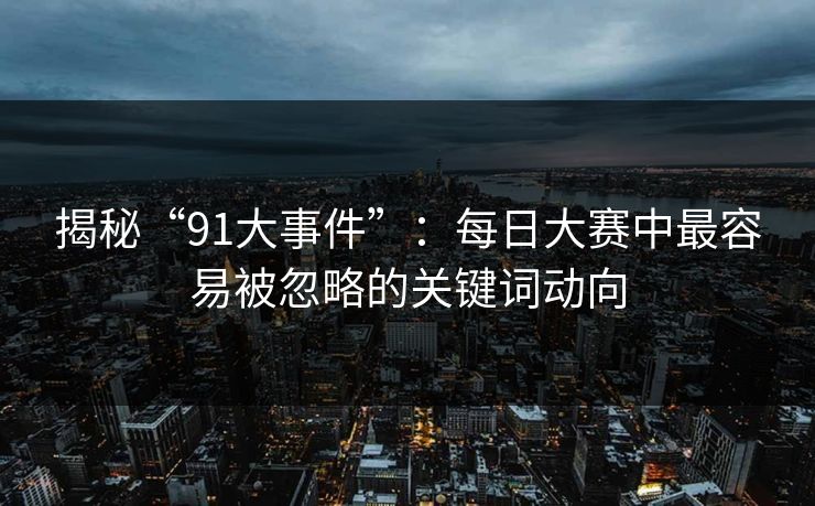 揭秘“91大事件”：每日大赛中最容易被忽略的关键词动向