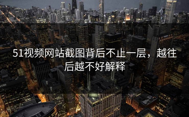 51视频网站截图背后不止一层，越往后越不好解释