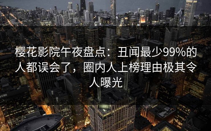 樱花影院午夜盘点：丑闻最少99%的人都误会了，圈内人上榜理由极其令人曝光