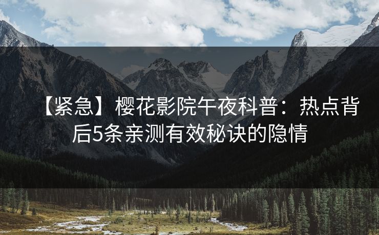 【紧急】樱花影院午夜科普：热点背后5条亲测有效秘诀的隐情