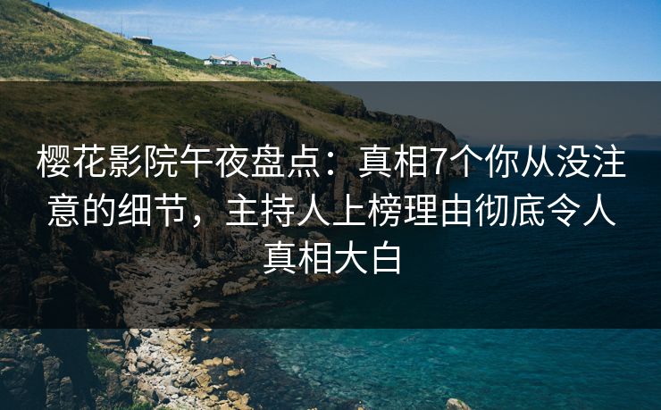 樱花影院午夜盘点：真相7个你从没注意的细节，主持人上榜理由彻底令人真相大白