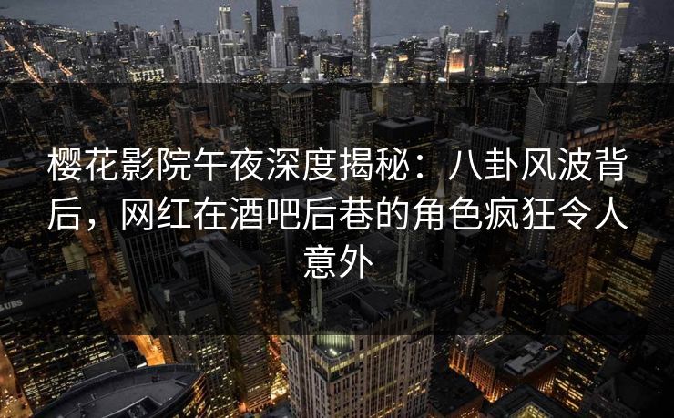 樱花影院午夜深度揭秘：八卦风波背后，网红在酒吧后巷的角色疯狂令人意外